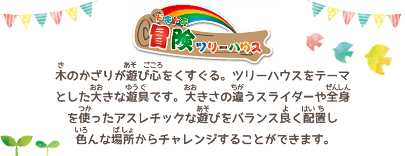 テーマ及びコンセプトの画像：木のかざりが遊び心をくすぐる。ツリーハウスをテーマとした大きな遊具です。大きさの違うスライダーや全身を使ったアスレチックな遊びをバランス良く配置し、色んな場所からチャレンジすることができます。